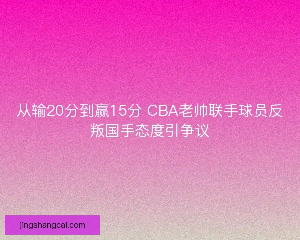 从输20分到赢15分 CBA老帅联手球员反叛国手态度引争议
