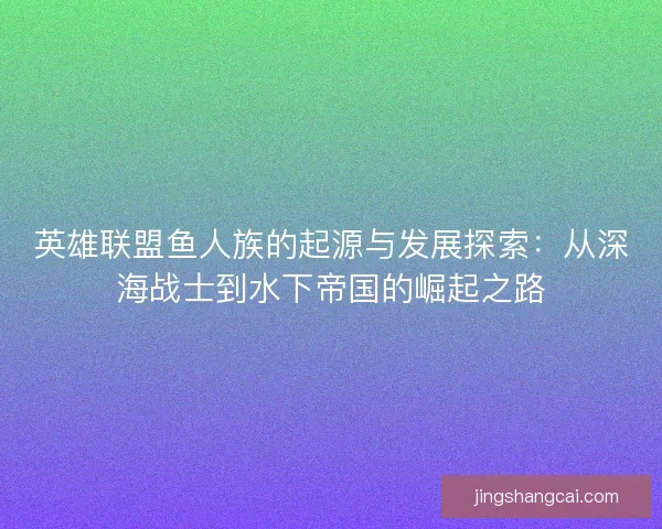 英雄联盟鱼人族的起源与发展探索：从深海战士到水下帝国的崛起之路