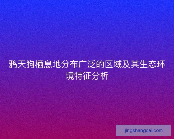 鸦天狗栖息地分布广泛的区域及其生态环境特征分析