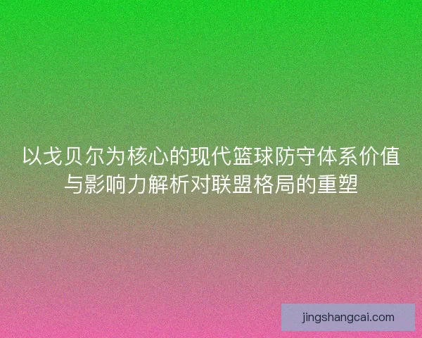 以戈贝尔为核心的现代篮球防守体系价值与影响力解析对联盟格局的重塑