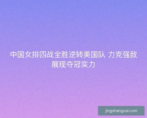 中国女排四战全胜逆转美国队 力克强敌展现夺冠实力