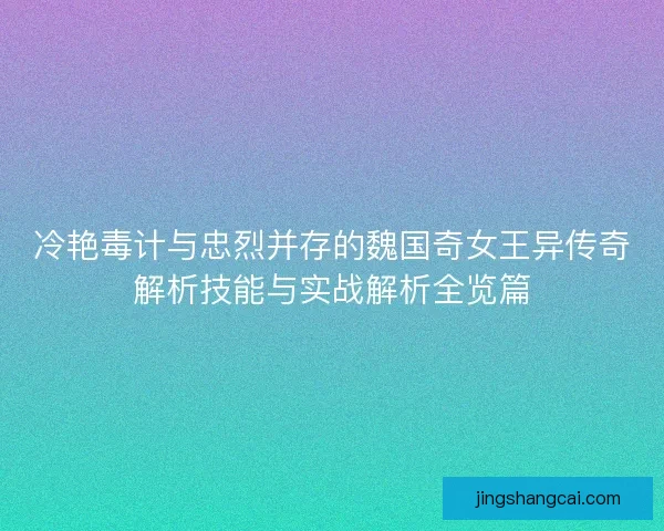 冷艳毒计与忠烈并存的魏国奇女王异传奇解析技能与实战解析全览篇