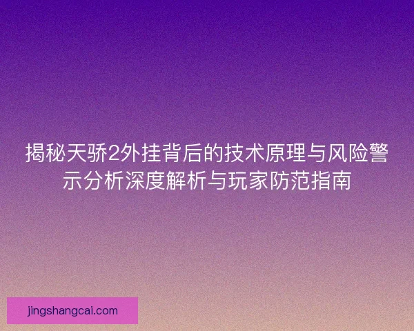 揭秘天骄2外挂背后的技术原理与风险警示分析深度解析与玩家防范指南