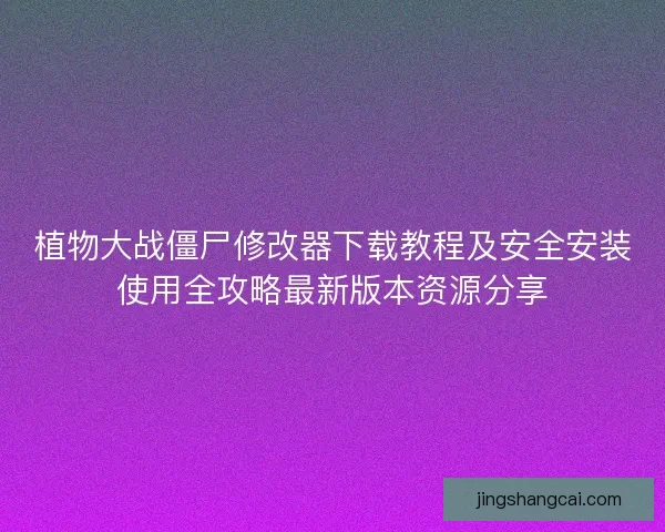 植物大战僵尸修改器下载教程及安全安装使用全攻略最新版本资源分享