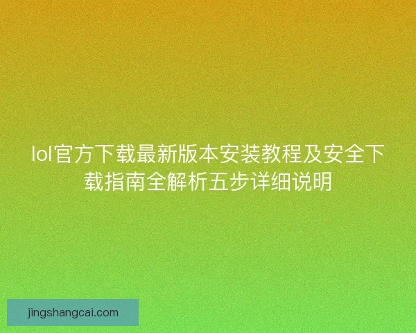 lol官方下载最新版本安装教程及安全下载指南全解析五步详细说明