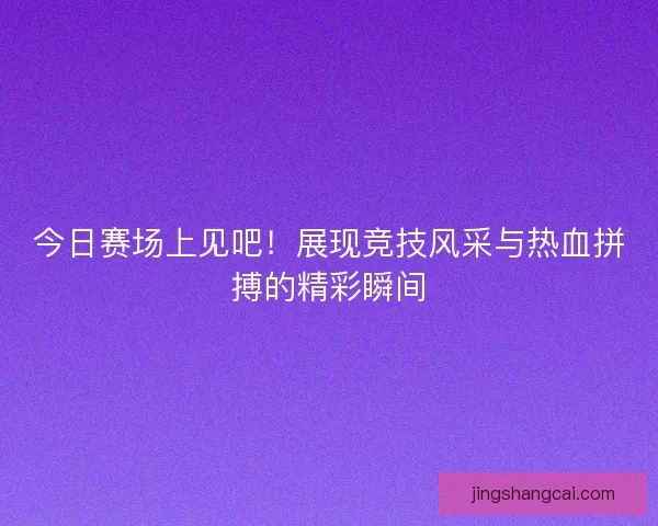 今日赛场上见吧！展现竞技风采与热血拼搏的精彩瞬间