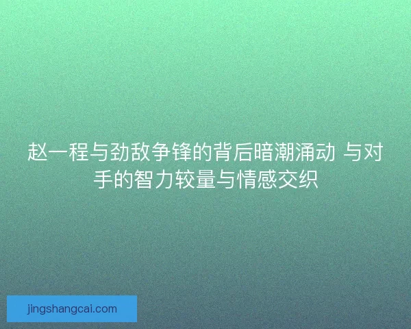 赵一程与劲敌争锋的背后暗潮涌动 与对手的智力较量与情感交织