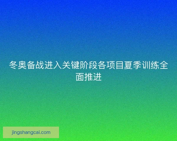 冬奥备战进入关键阶段各项目夏季训练全面推进