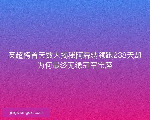 英超榜首天数大揭秘阿森纳领跑238天却为何最终无缘冠军宝座