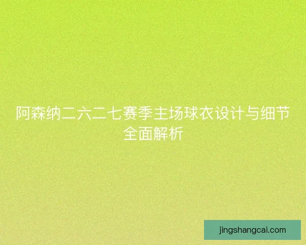 阿森纳二六二七赛季主场球衣设计与细节全面解析