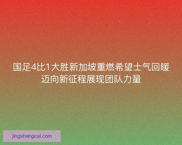 国足4比1大胜新加坡重燃希望士气回暖迈向新征程展现团队力量