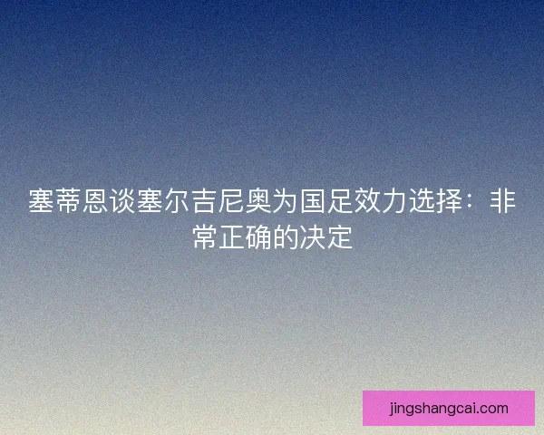 塞蒂恩谈塞尔吉尼奥为国足效力选择：非常正确的决定