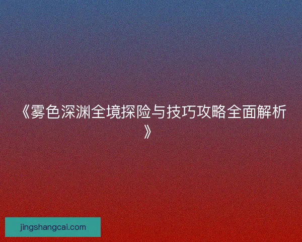 《雾色深渊全境探险与技巧攻略全面解析》