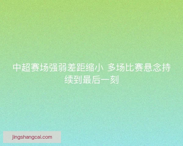中超赛场强弱差距缩小 多场比赛悬念持续到最后一刻