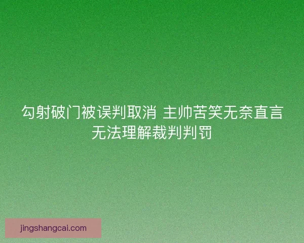 勾射破门被误判取消 主帅苦笑无奈直言无法理解裁判判罚