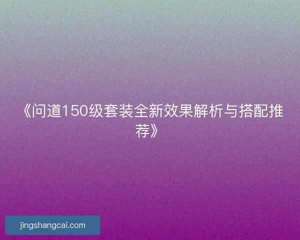 《问道150级套装全新效果解析与搭配推荐》