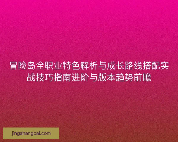 冒险岛全职业特色解析与成长路线搭配实战技巧指南进阶与版本趋势前瞻