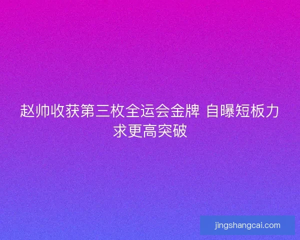 赵帅收获第三枚全运会金牌 自曝短板力求更高突破